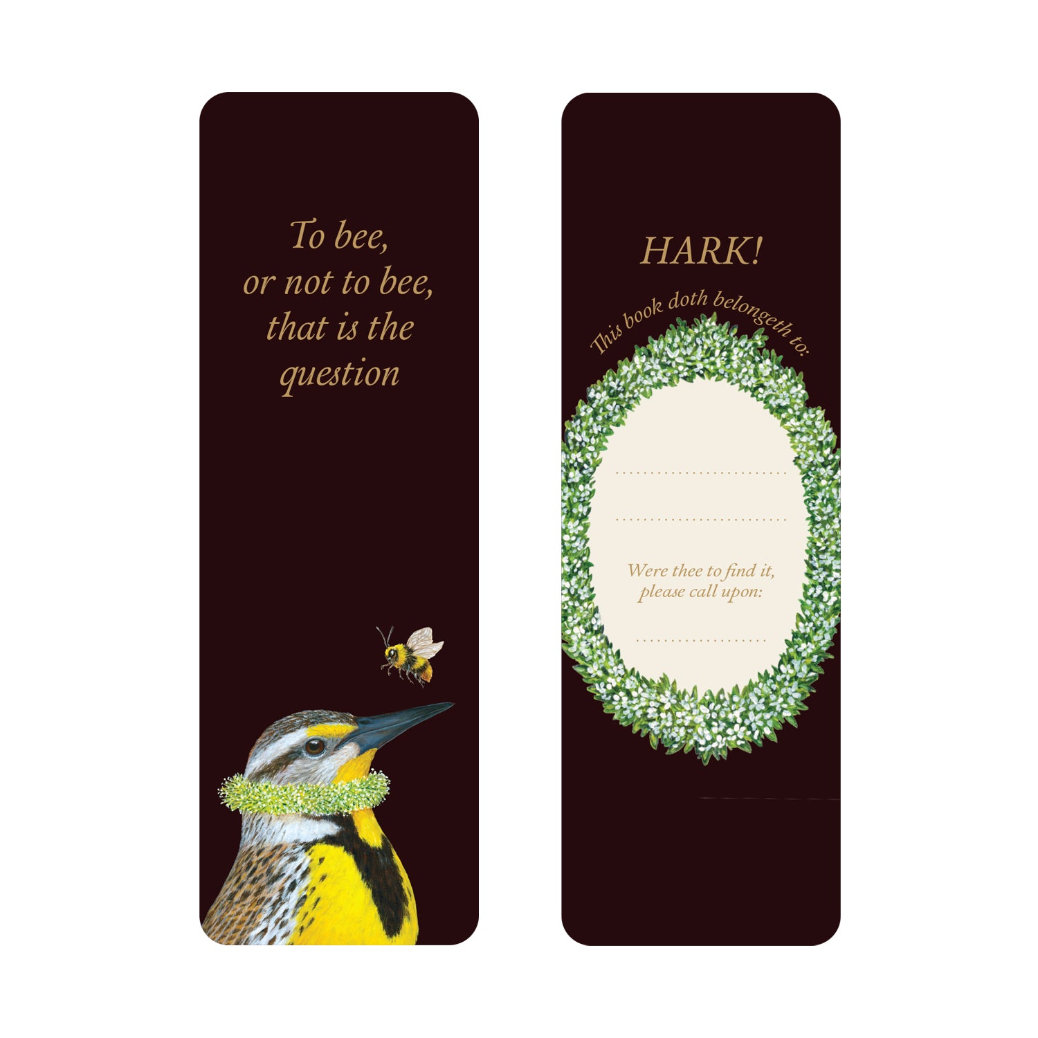 The front of the Shakespeare Bookmark featuring artwork by Vicki Sawyer of a bird in a floral necklace with a bee floating above and text: "To bee or not to bee, that is the question". The back features text: "HARK! This book doth belong to: ___," adorned with a greenery wreath and black background.