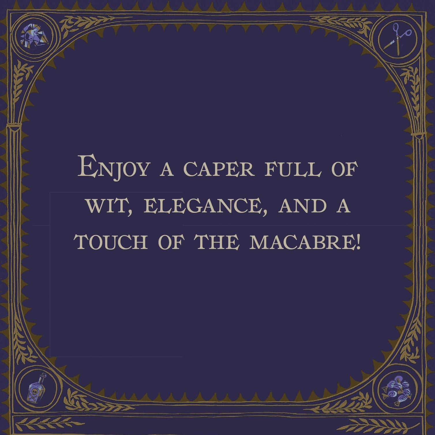 Decorative border with text in the middle stating &quot;Enjoy a caper full of wit, elegance, and a touch of the macabre!&quot;.
