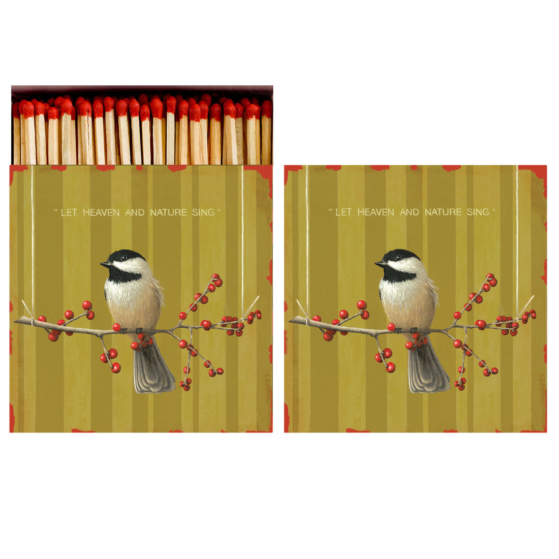 Two identical sides of a square match box, the left of which is open slightly to reveal the matches inside. The artwork on the box depicts a chickadee perched on a branch adorned with red berries, with &quot;LET HEAVEN AND NATURE SING&quot; printed in gold over the green-gold striped background.